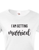 Dámské tričko pro Nevěstu  I´am getting Married