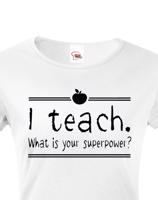 Dámské tričko pro učitelky  I teach. What is your superpower?