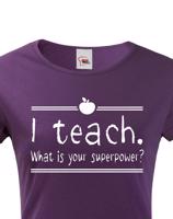 Dámské tričko pro učitelky  I teach. What is your superpower?