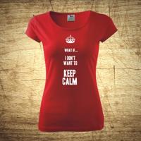 Dámske tričko s motívom What if I Don´t want to keep calm.