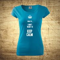 Dámske tričko s motívom What if I Don´t want to keep calm.