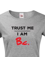 Dámske tričko s potlačou Trust me I am Bc - darček pre bakalárku